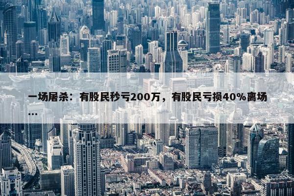 一场屠杀：有股民秒亏200万，有股民亏损40%离场...