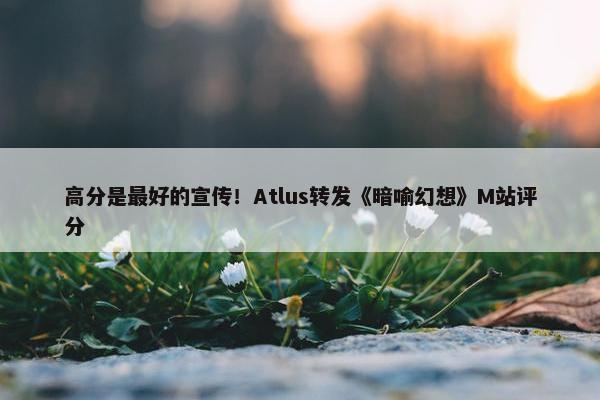 高分是最好的宣传！Atlus转发《暗喻幻想》M站评分