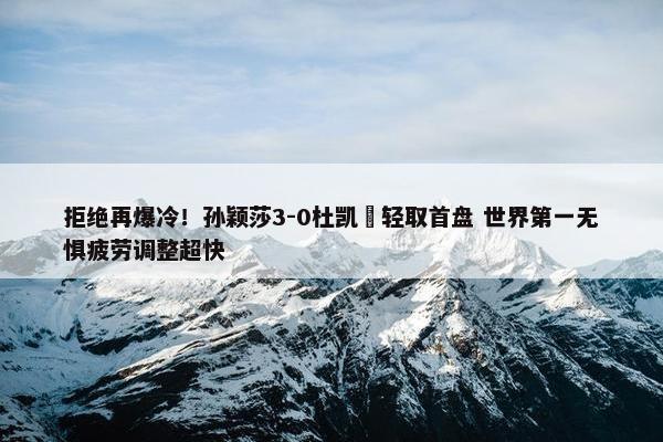 拒绝再爆冷！孙颖莎3-0杜凯琹轻取首盘 世界第一无惧疲劳调整超快