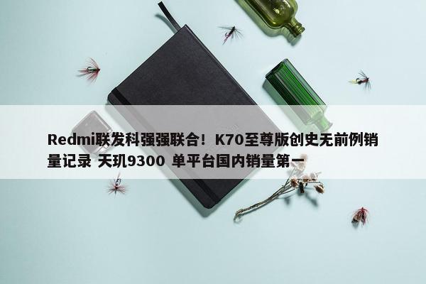 Redmi联发科强强联合！K70至尊版创史无前例销量记录 天玑9300 单平台国内销量第一