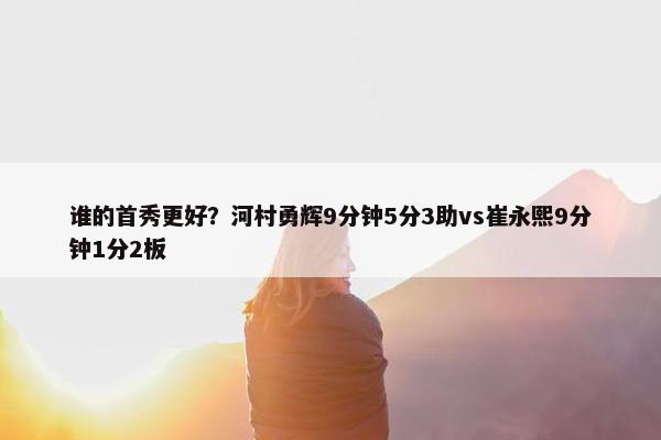 谁的首秀更好？河村勇辉9分钟5分3助vs崔永熙9分钟1分2板