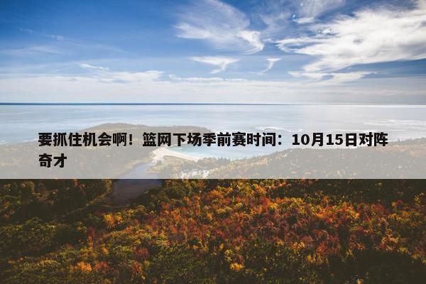 要抓住机会啊！篮网下场季前赛时间：10月15日对阵奇才