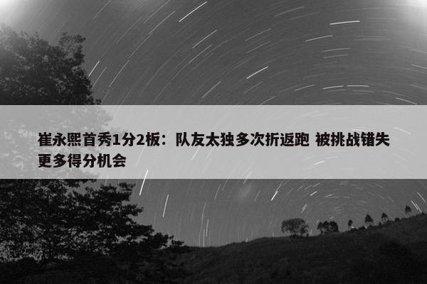 崔永熙首秀1分2板：队友太独多次折返跑 被挑战错失更多得分机会