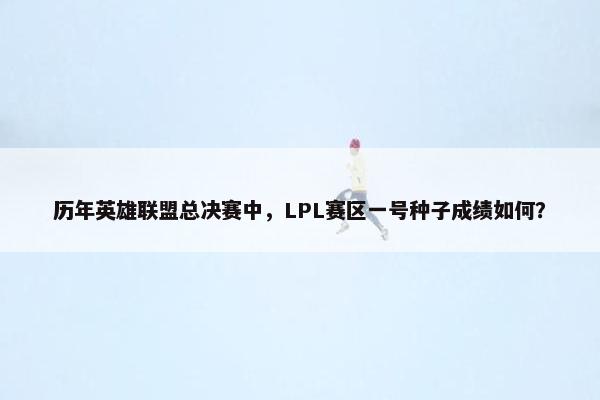 历年英雄联盟总决赛中，LPL赛区一号种子成绩如何？