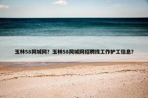 玉林58同城网？玉林58同城网招聘找工作护工信息？