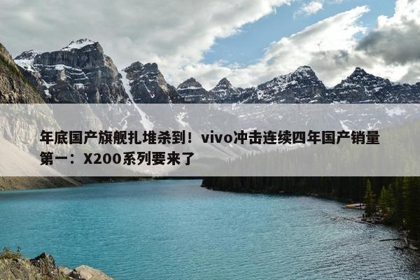 年底国产旗舰扎堆杀到！vivo冲击连续四年国产销量第一：X200系列要来了