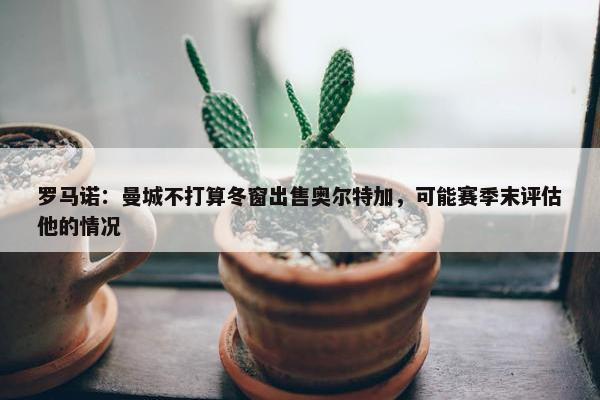 罗马诺：曼城不打算冬窗出售奥尔特加，可能赛季末评估他的情况