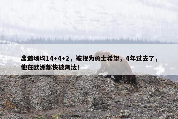 出道场均14+4+2，被视为勇士希望，4年过去了，他在欧洲都快被淘汰！