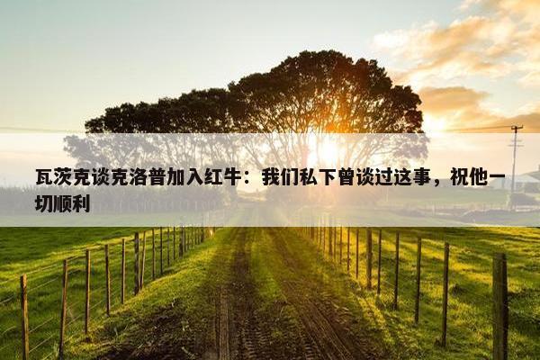 瓦茨克谈克洛普加入红牛：我们私下曾谈过这事，祝他一切顺利