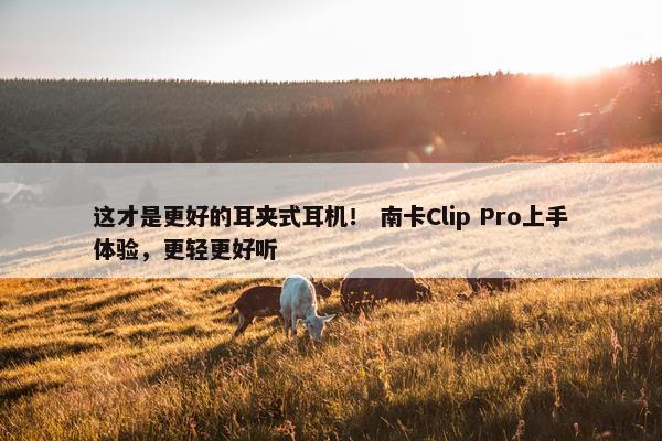 这才是更好的耳夹式耳机！ 南卡Clip Pro上手体验，更轻更好听