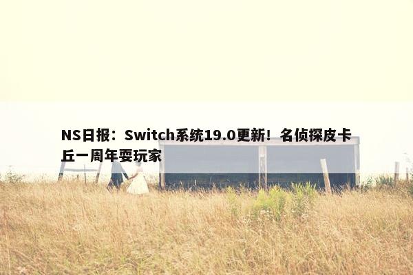 NS日报：Switch系统19.0更新！名侦探皮卡丘一周年耍玩家