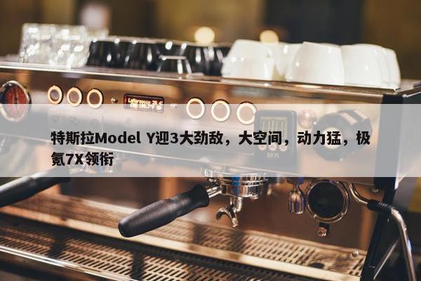 特斯拉Model Y迎3大劲敌，大空间，动力猛，极氪7X领衔