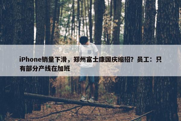 iPhone销量下滑，郑州富士康国庆缩招？员工：只有部分产线在加班