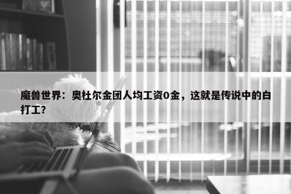 魔兽世界：奥杜尔金团人均工资0金，这就是传说中的白打工？