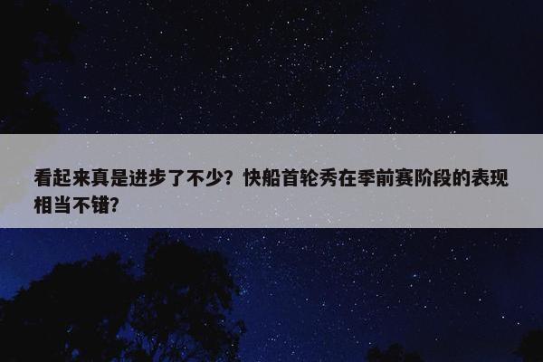 看起来真是进步了不少？快船首轮秀在季前赛阶段的表现相当不错？