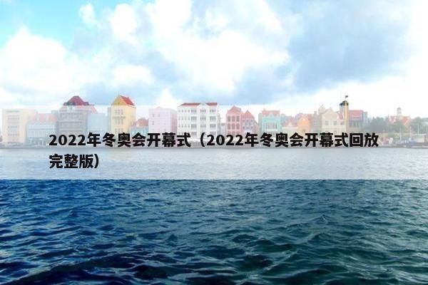 2022年冬奥会开幕式（2022年冬奥会开幕式回放完整版）