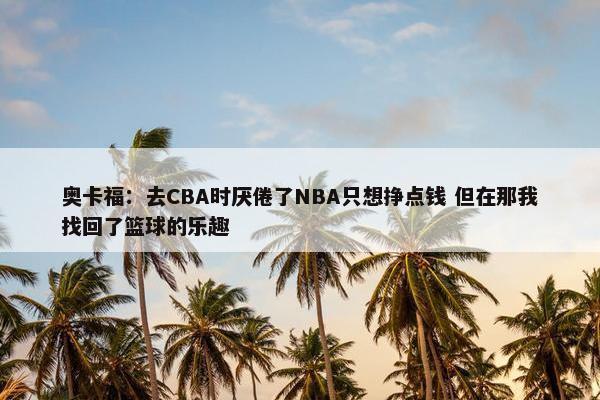 奥卡福：去CBA时厌倦了NBA只想挣点钱 但在那我找回了篮球的乐趣