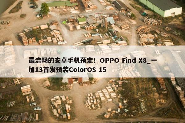 最流畅的安卓手机预定！OPPO Find X8_一加13首发预装ColorOS 15