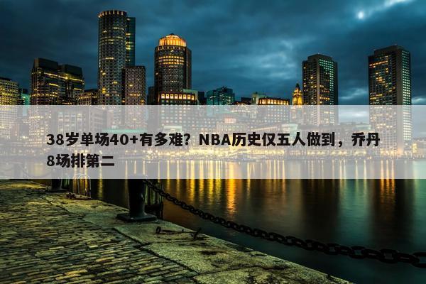 38岁单场40+有多难？NBA历史仅五人做到，乔丹8场排第二