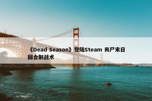 《Dead Season》登陆Steam 丧尸末日回合制战术