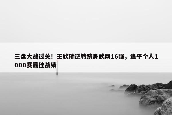 三盘大战过关！王欣瑜逆转跻身武网16强，追平个人1000赛最佳战绩