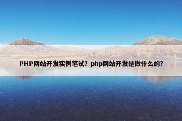 PHP网站开发实例笔试？php网站开发是做什么的？