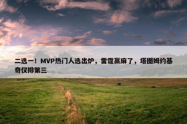 二选一！MVP热门人选出炉，雷霆赢麻了，塔图姆约基奇仅排第三