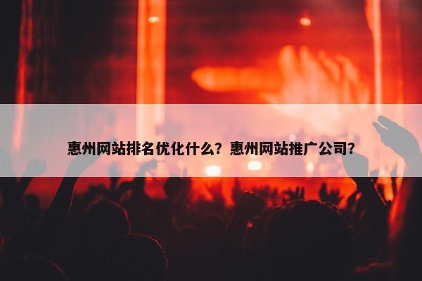 惠州网站排名优化什么？惠州网站推广公司？