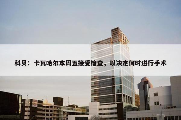 科贝：卡瓦哈尔本周五接受检查，以决定何时进行手术