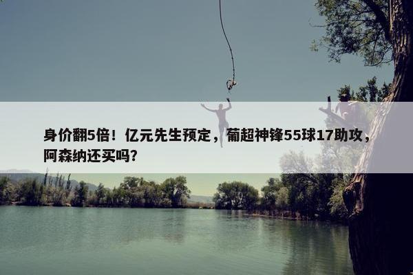 身价翻5倍！亿元先生预定，葡超神锋55球17助攻，阿森纳还买吗？