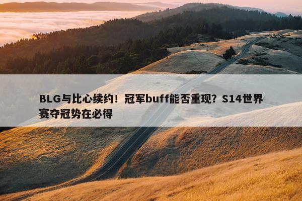 BLG与比心续约！冠军buff能否重现？S14世界赛夺冠势在必得