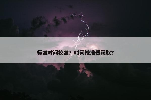 标准时间校准？时间校准器获取？