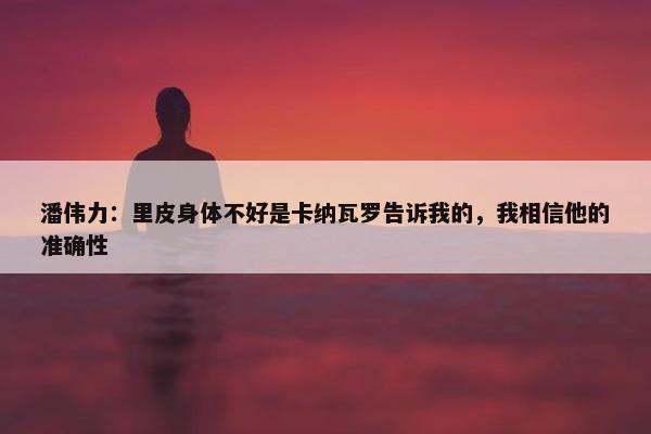 潘伟力：里皮身体不好是卡纳瓦罗告诉我的，我相信他的准确性