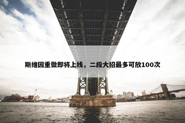 斯维因重做即将上线，二段大招最多可放100次