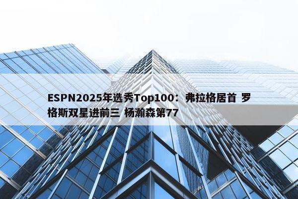 ESPN2025年选秀Top100：弗拉格居首 罗格斯双星进前三 杨瀚森第77