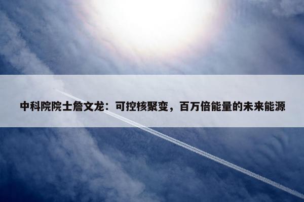 中科院院士詹文龙：可控核聚变，百万倍能量的未来能源