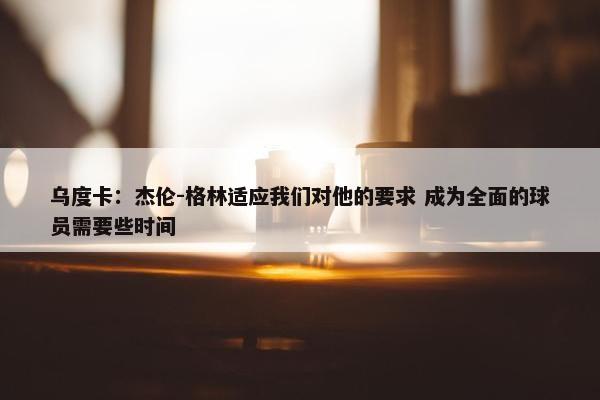 乌度卡：杰伦-格林适应我们对他的要求 成为全面的球员需要些时间