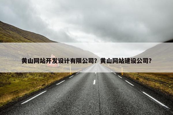 黄山网站开发设计有限公司？黄山网站建设公司？