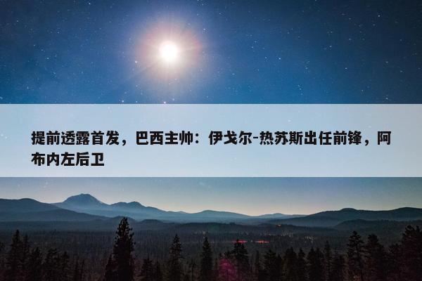 提前透露首发，巴西主帅：伊戈尔-热苏斯出任前锋，阿布内左后卫