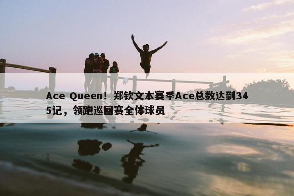 Ace Queen！郑钦文本赛季Ace总数达到345记，领跑巡回赛全体球员