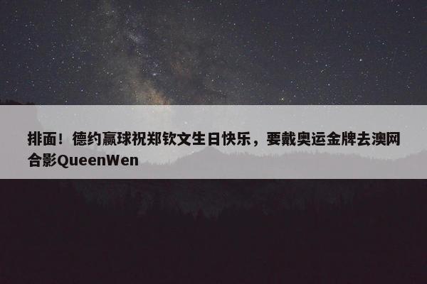 排面！德约赢球祝郑钦文生日快乐，要戴奥运金牌去澳网合影QueenWen