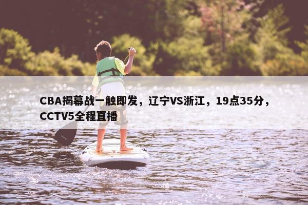 CBA揭幕战一触即发，辽宁VS浙江，19点35分，CCTV5全程直播