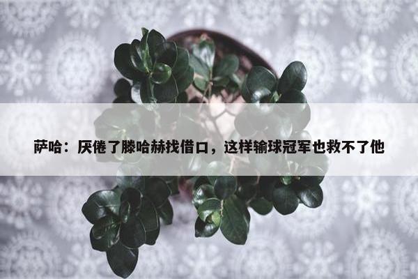 萨哈：厌倦了滕哈赫找借口，这样输球冠军也救不了他