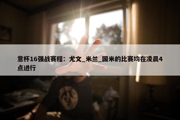 意杯16强战赛程：尤文_米兰_国米的比赛均在凌晨4点进行