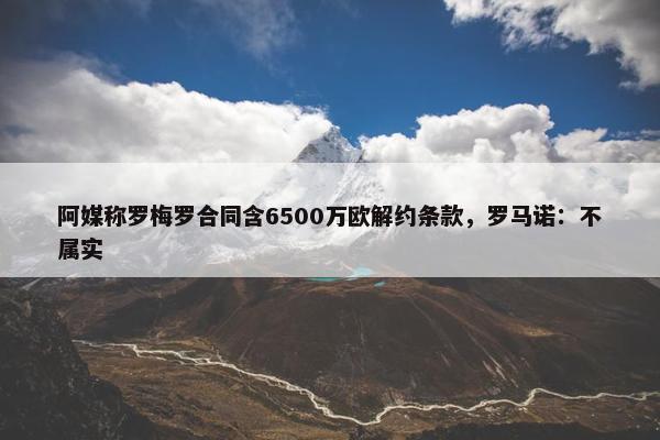 阿媒称罗梅罗合同含6500万欧解约条款，罗马诺：不属实