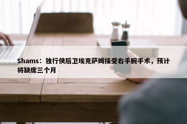 Shams：独行侠后卫埃克萨姆接受右手腕手术，预计将缺席三个月