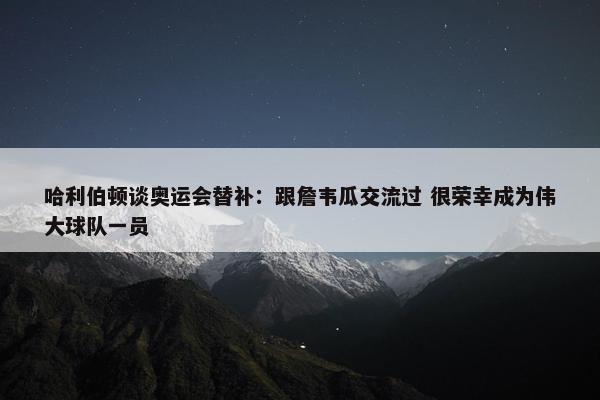 哈利伯顿谈奥运会替补：跟詹韦瓜交流过 很荣幸成为伟大球队一员