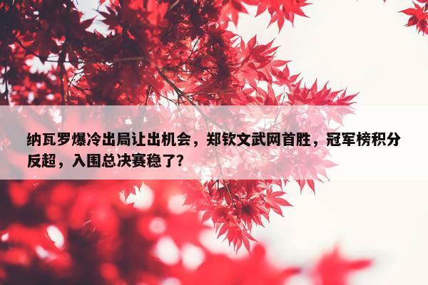 纳瓦罗爆冷出局让出机会，郑钦文武网首胜，冠军榜积分反超，入围总决赛稳了？