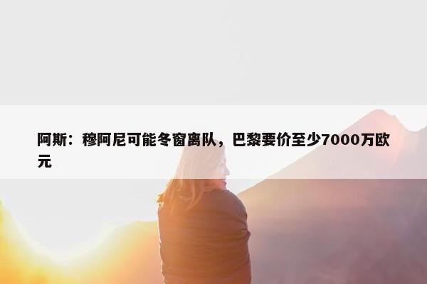 阿斯：穆阿尼可能冬窗离队，巴黎要价至少7000万欧元