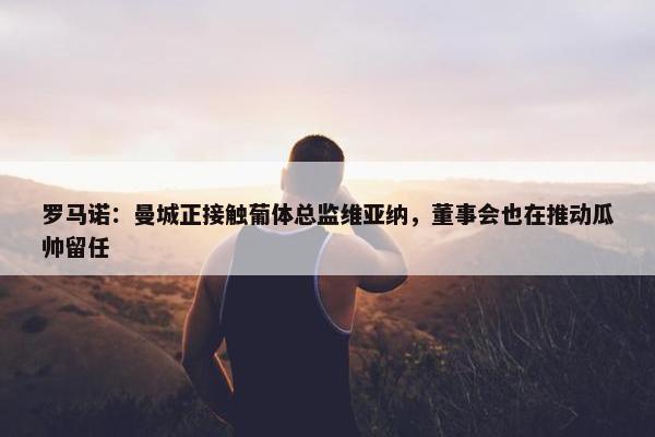 罗马诺：曼城正接触葡体总监维亚纳，董事会也在推动瓜帅留任